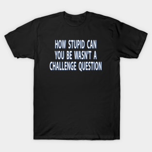 How Stupid Can You Be Wasnt A Challenge Question Sarcastic T-Shirt